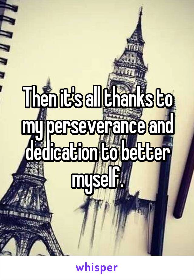 Then it's all thanks to my perseverance and dedication to better myself.