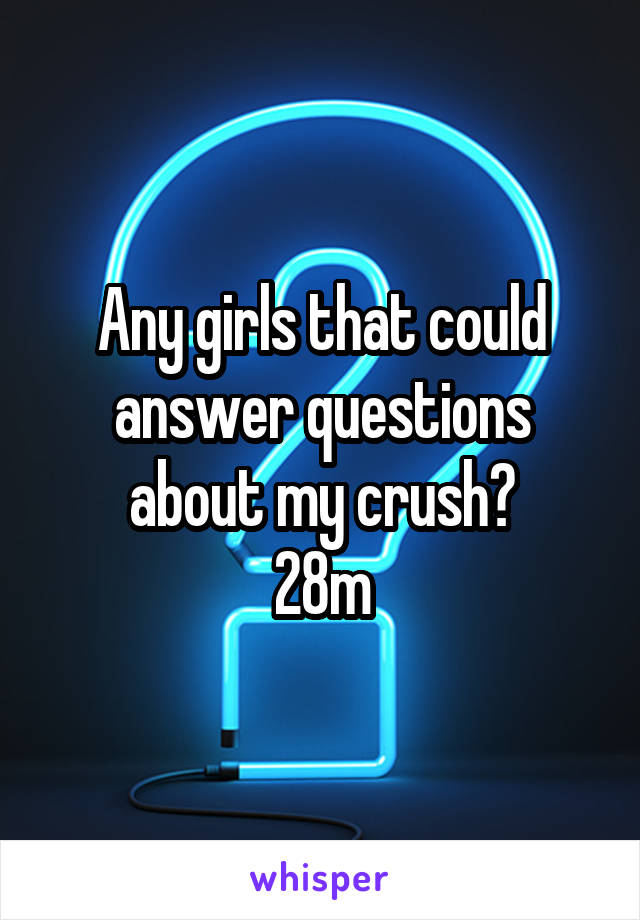 Any girls that could answer questions about my crush?
28m