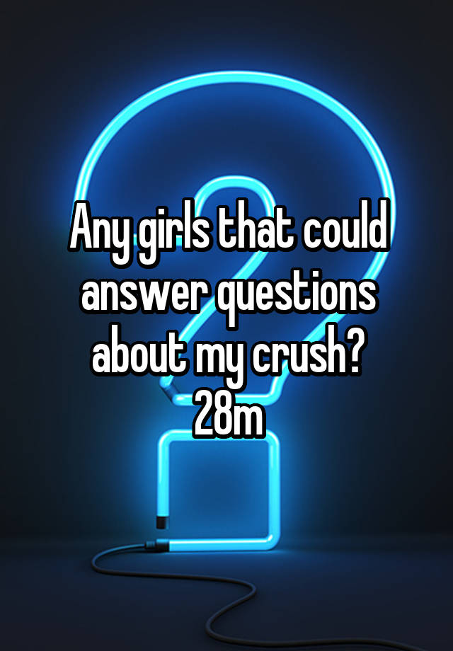 Any girls that could answer questions about my crush?
28m