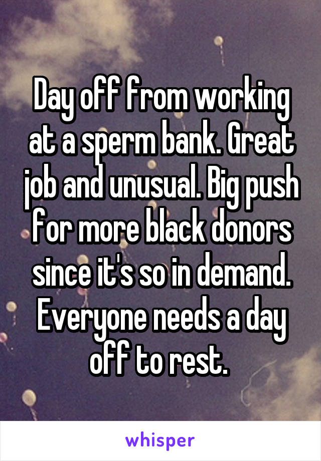 Day off from working at a sperm bank. Great job and unusual. Big push for more black donors since it's so in demand. Everyone needs a day off to rest. 