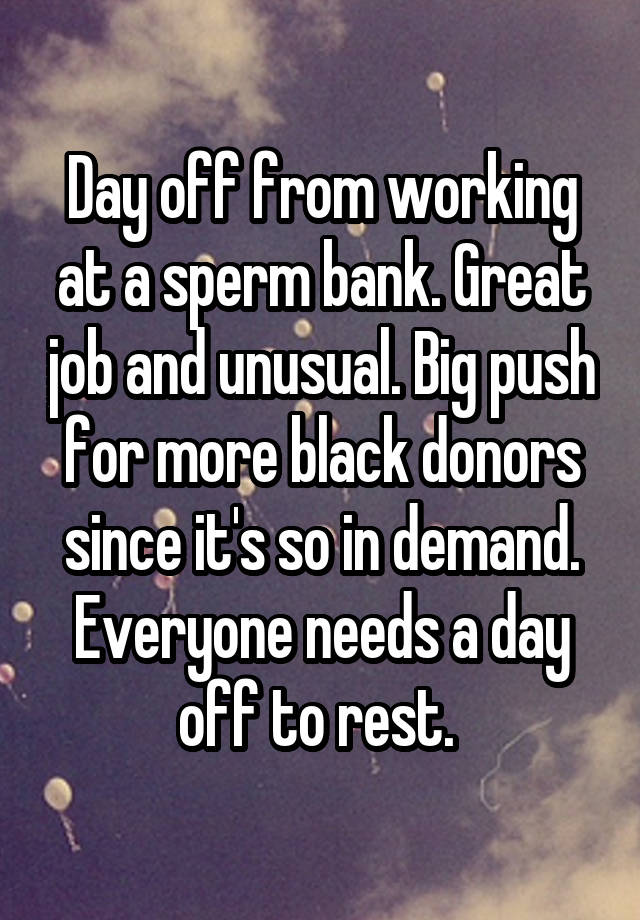 Day off from working at a sperm bank. Great job and unusual. Big push for more black donors since it's so in demand. Everyone needs a day off to rest. 