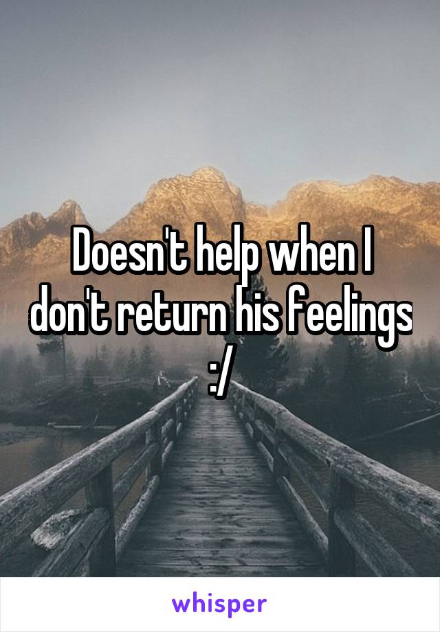 Doesn't help when I don't return his feelings :/