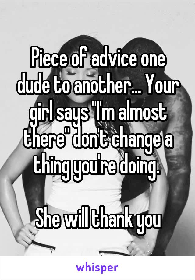 Piece of advice one dude to another... Your girl says "I'm almost there" don't change a thing you're doing. 

She will thank you