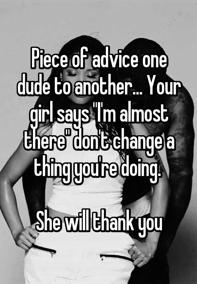 Piece of advice one dude to another... Your girl says "I'm almost there" don't change a thing you're doing. 

She will thank you