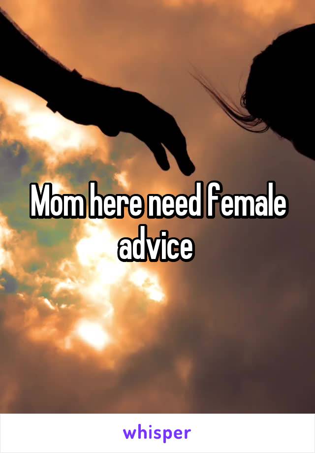 Mom here need female advice 