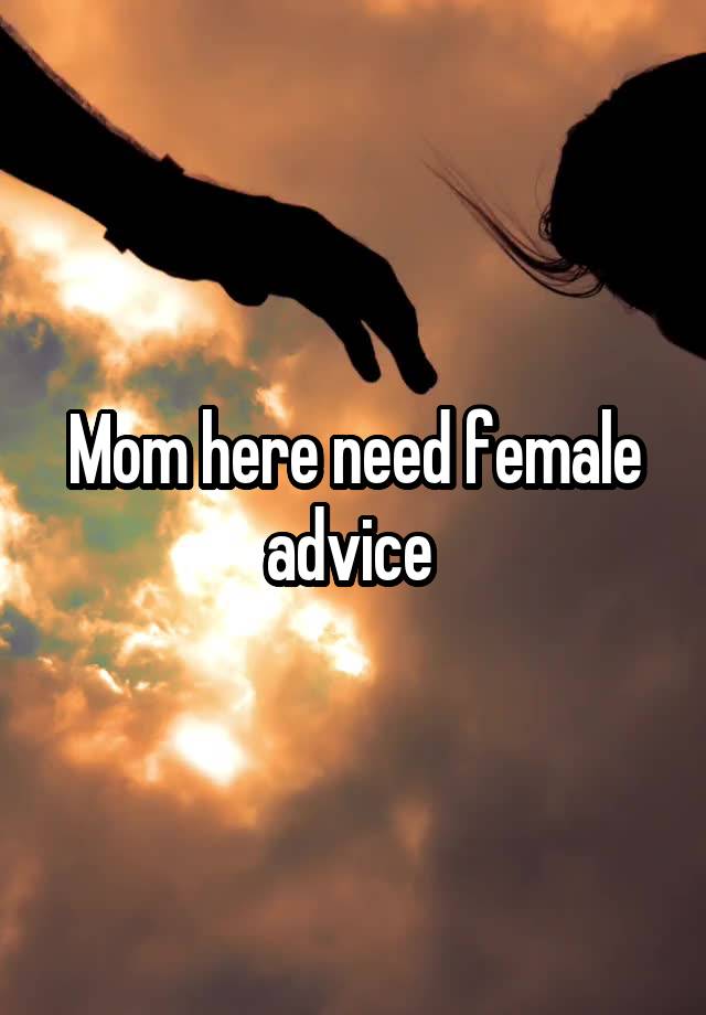 Mom here need female advice 