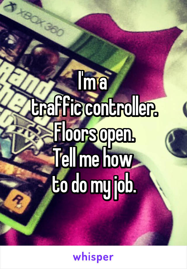 I'm a 
traffic controller.
Floors open.
Tell me how 
to do my job.