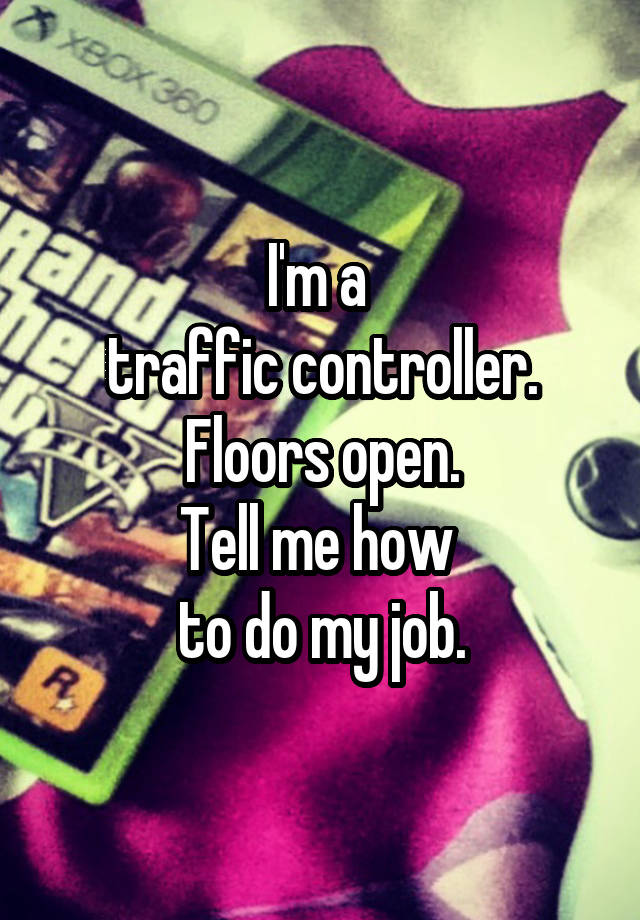 I'm a 
traffic controller.
Floors open.
Tell me how 
to do my job.