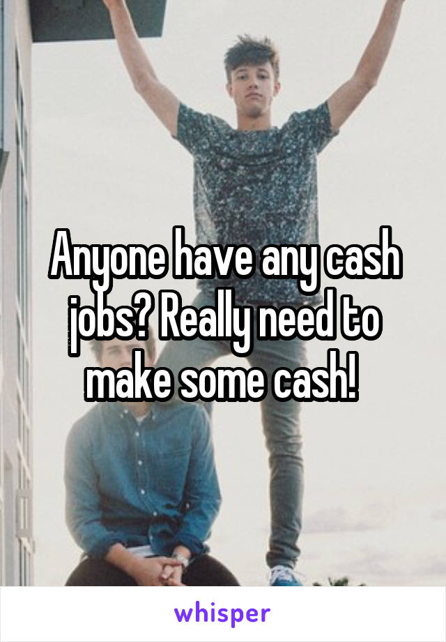 Anyone have any cash jobs? Really need to make some cash! 