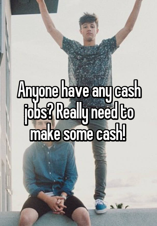 Anyone have any cash jobs? Really need to make some cash! 