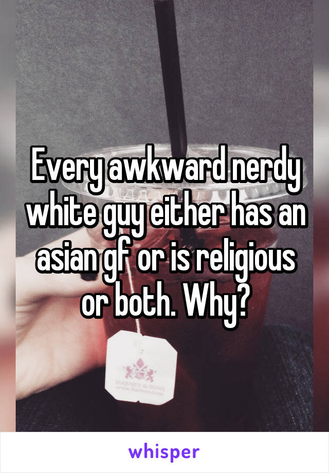 Every awkward nerdy white guy either has an asian gf or is reIigious or both. Why?