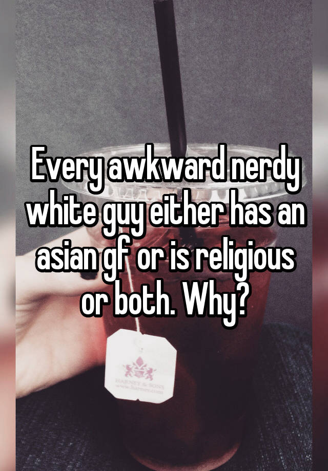 Every awkward nerdy white guy either has an asian gf or is reIigious or both. Why?