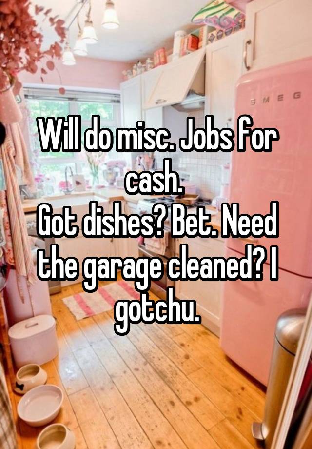 Will do misc. Jobs for cash. 
Got dishes? Bet. Need the garage cleaned? I gotchu.