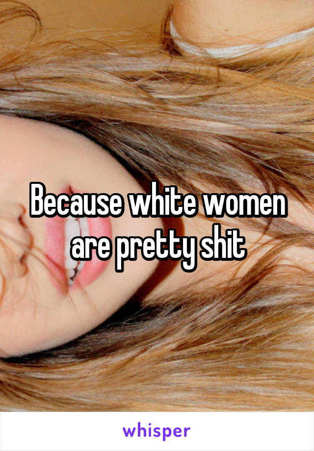 Because white women are pretty shit