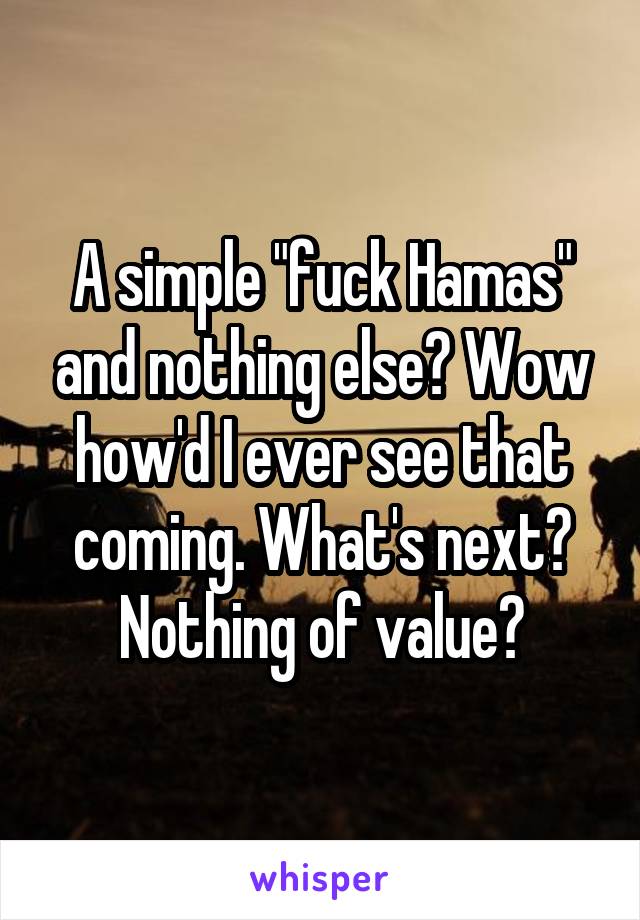 A simple "fuck Hamas" and nothing else? Wow how'd I ever see that coming. What's next? Nothing of value?