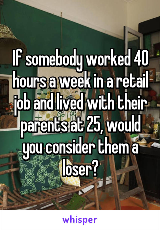 If somebody worked 40 hours a week in a retail job and lived with their parents at 25, would you consider them a loser?