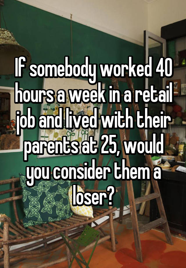 If somebody worked 40 hours a week in a retail job and lived with their parents at 25, would you consider them a loser?