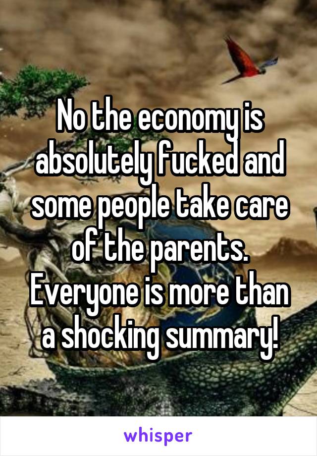 No the economy is absolutely fucked and some people take care of the parents. Everyone is more than a shocking summary!