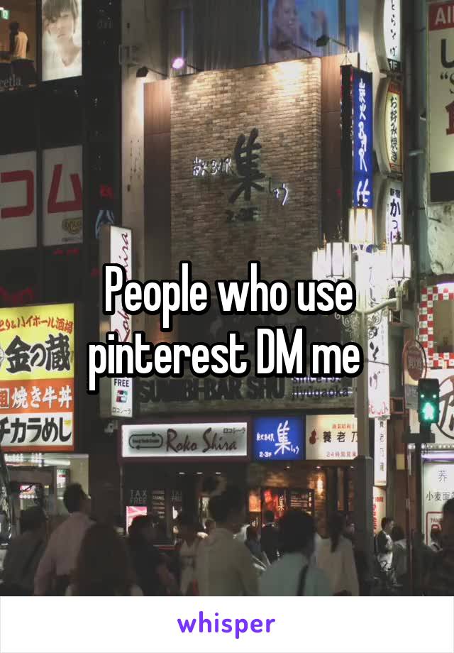 People who use pinterest DM me 