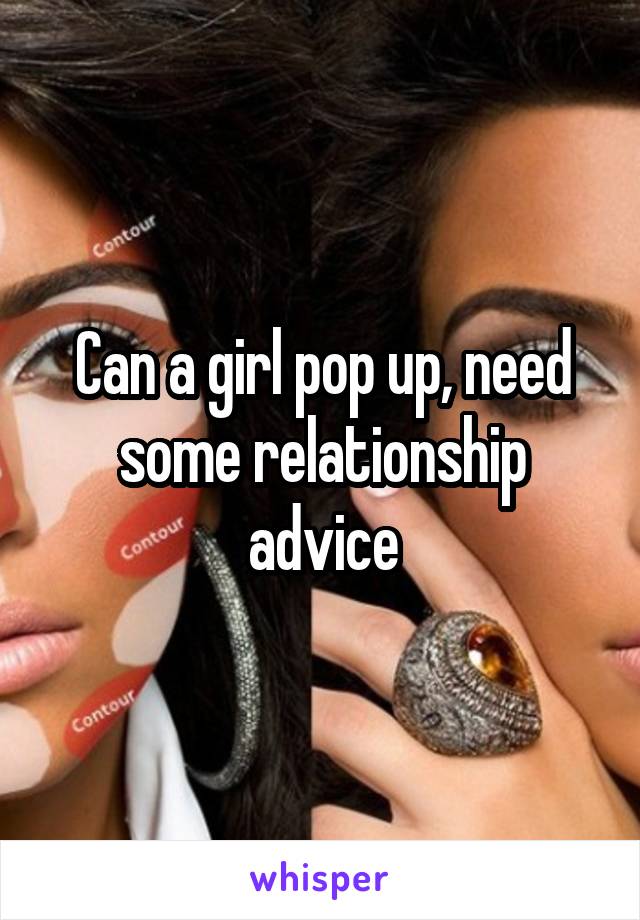 Can a girl pop up, need some relationship advice