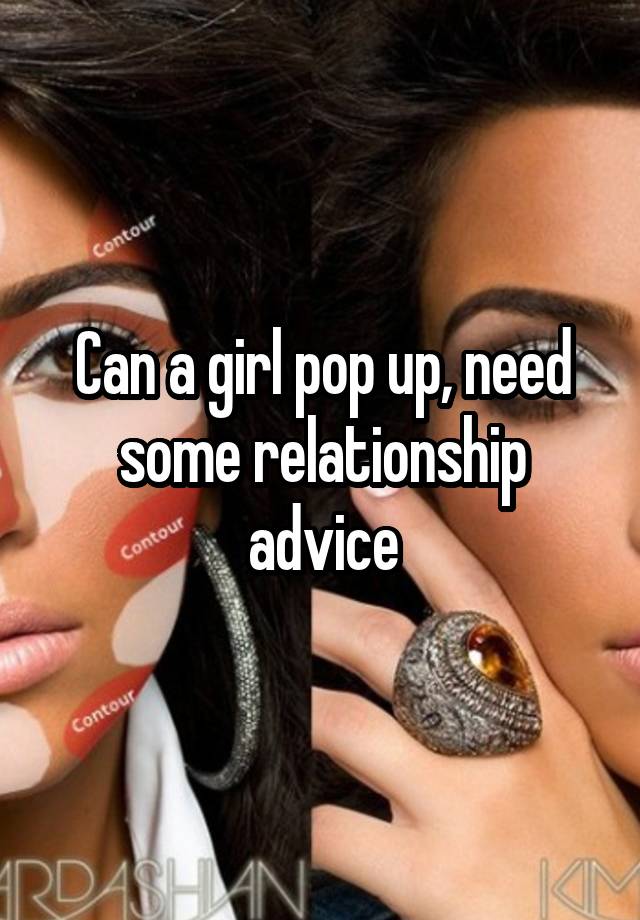 Can a girl pop up, need some relationship advice