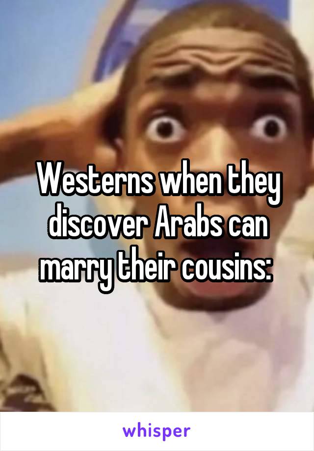 Westerns when they discover Arabs can marry their cousins: 