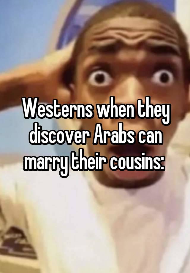 Westerns when they discover Arabs can marry their cousins: 