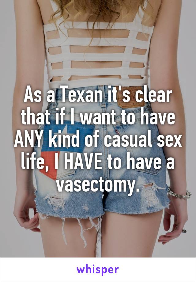 As a Texan it's clear that if I want to have ANY kind of casual sex life, I HAVE to have a vasectomy.