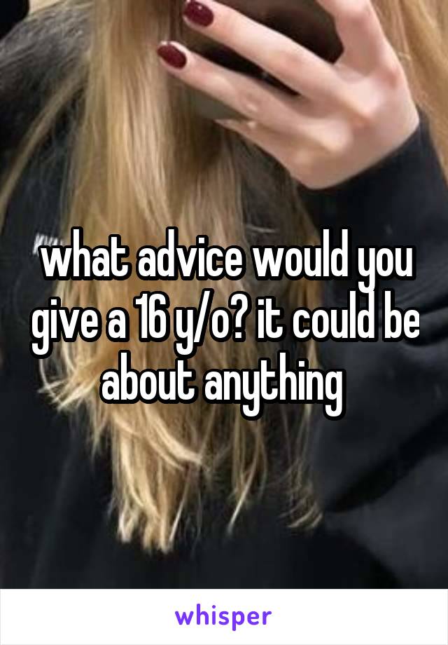 what advice would you give a 16 y/o? it could be about anything 