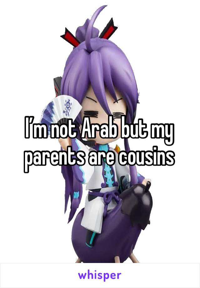 I’m not Arab but my parents are cousins 