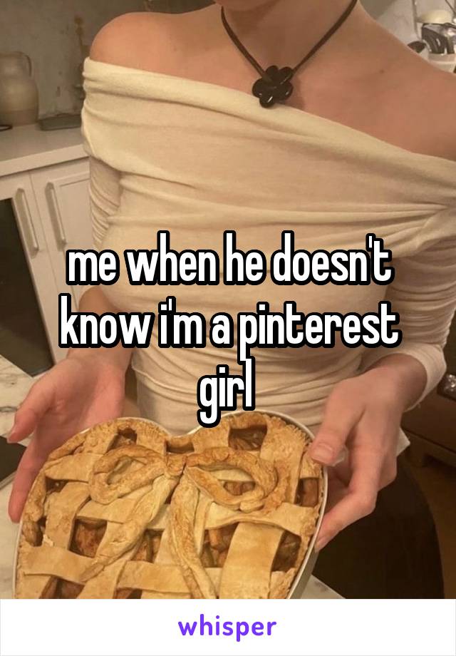 me when he doesn't know i'm a pinterest girl 