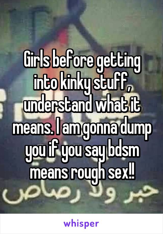 Girls before getting into kinky stuff, understand what it means. I am gonna dump you if you say bdsm means rough sex!!