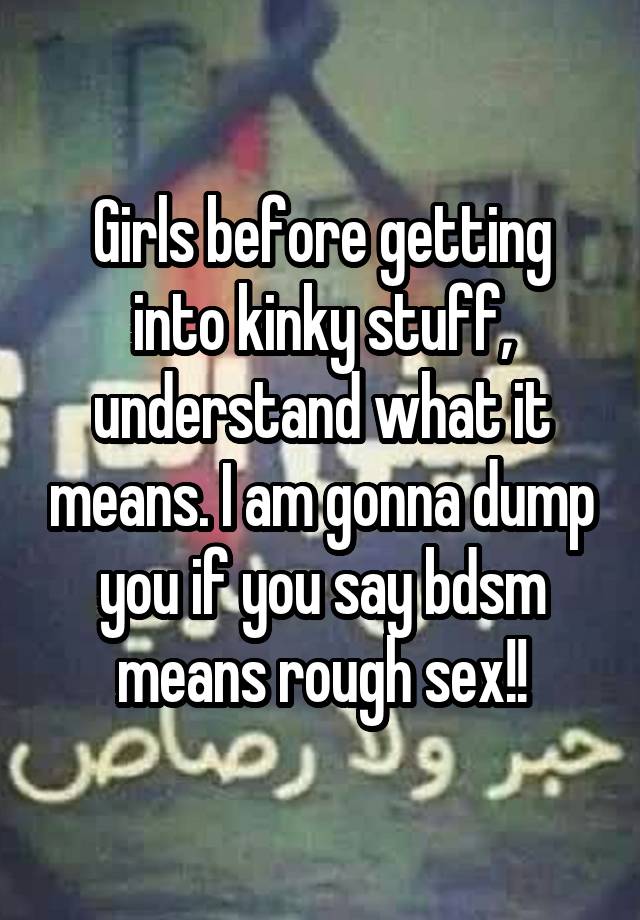 Girls before getting into kinky stuff, understand what it means. I am gonna dump you if you say bdsm means rough sex!!