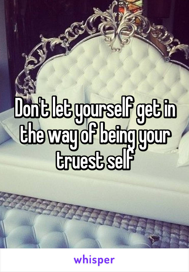 Don't let yourself get in the way of being your truest self