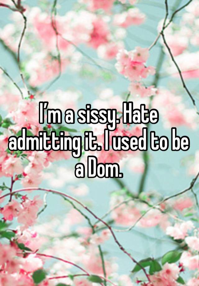 I’m a sissy. Hate admitting it. I used to be a Dom. 
