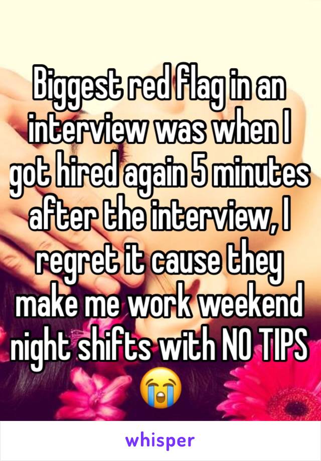 Biggest red flag in an interview was when I got hired again 5 minutes after the interview, I regret it cause they make me work weekend night shifts with NO TIPS😭 