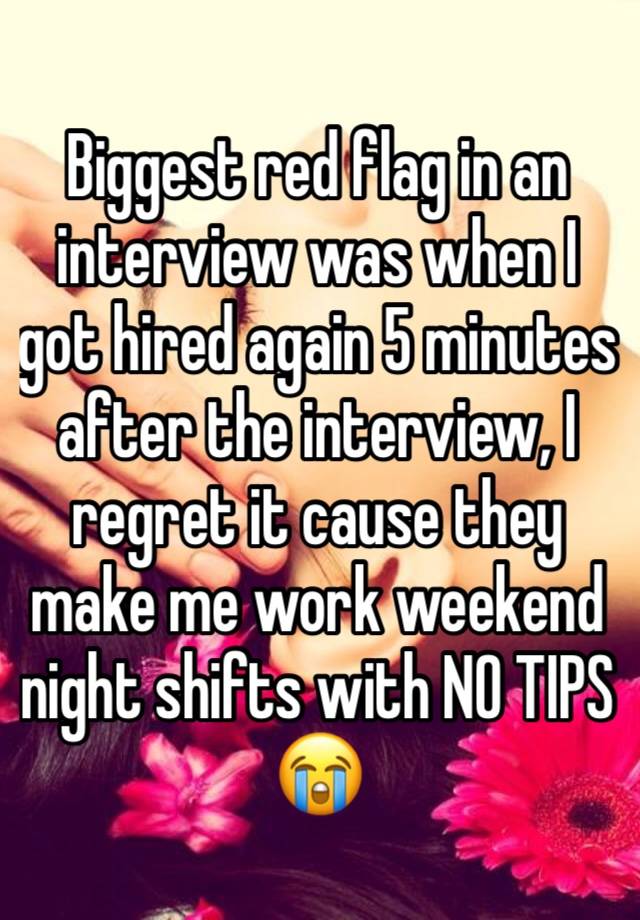 Biggest red flag in an interview was when I got hired again 5 minutes after the interview, I regret it cause they make me work weekend night shifts with NO TIPS😭 