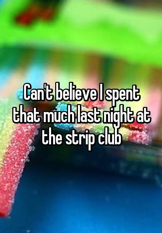 Can't believe I spent that much last night at the strip club