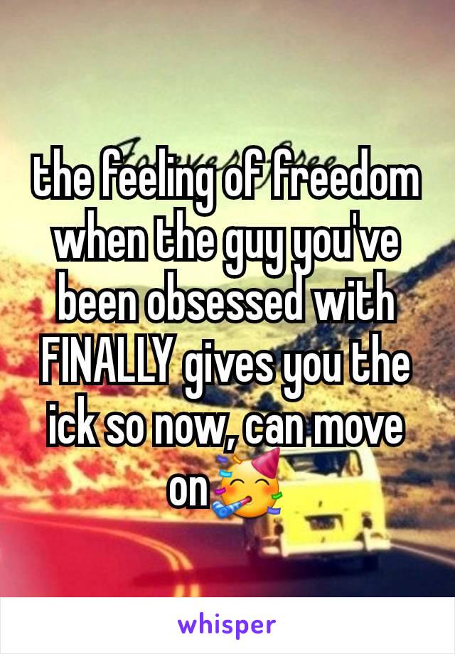 the feeling of freedom when the guy you've been obsessed with FINALLY gives you the ick so now, can move on🥳