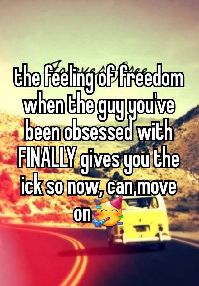 the feeling of freedom when the guy you've been obsessed with FINALLY gives you the ick so now, can move on🥳