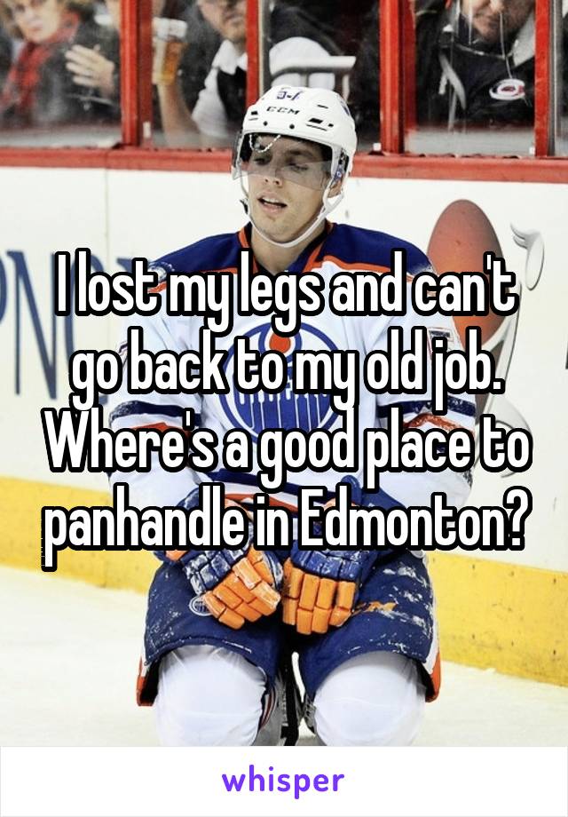 I lost my legs and can't go back to my old job. Where's a good place to panhandle in Edmonton?