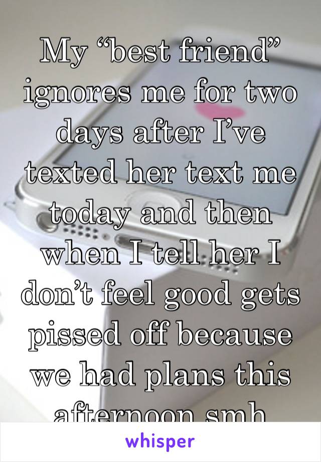 My “best friend” ignores me for two days after I’ve texted her text me today and then when I tell her I don’t feel good gets pissed off because we had plans this afternoon smh 