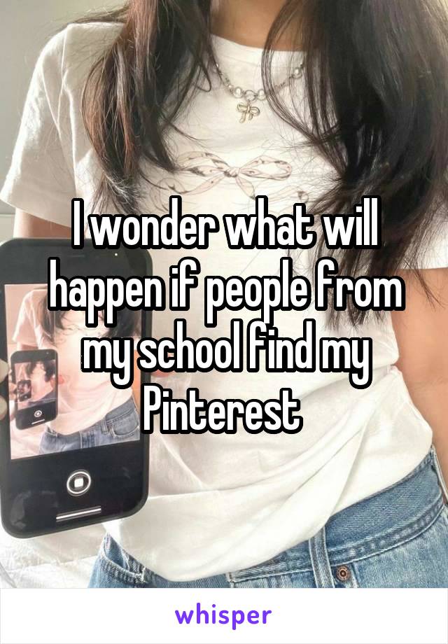 I wonder what will happen if people from my school find my Pinterest 