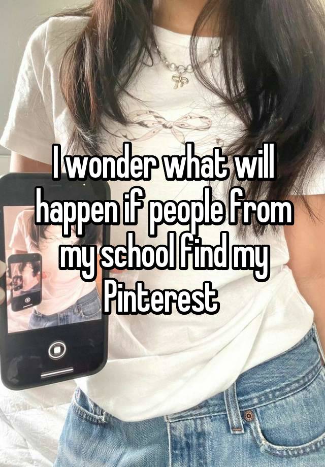 I wonder what will happen if people from my school find my Pinterest 