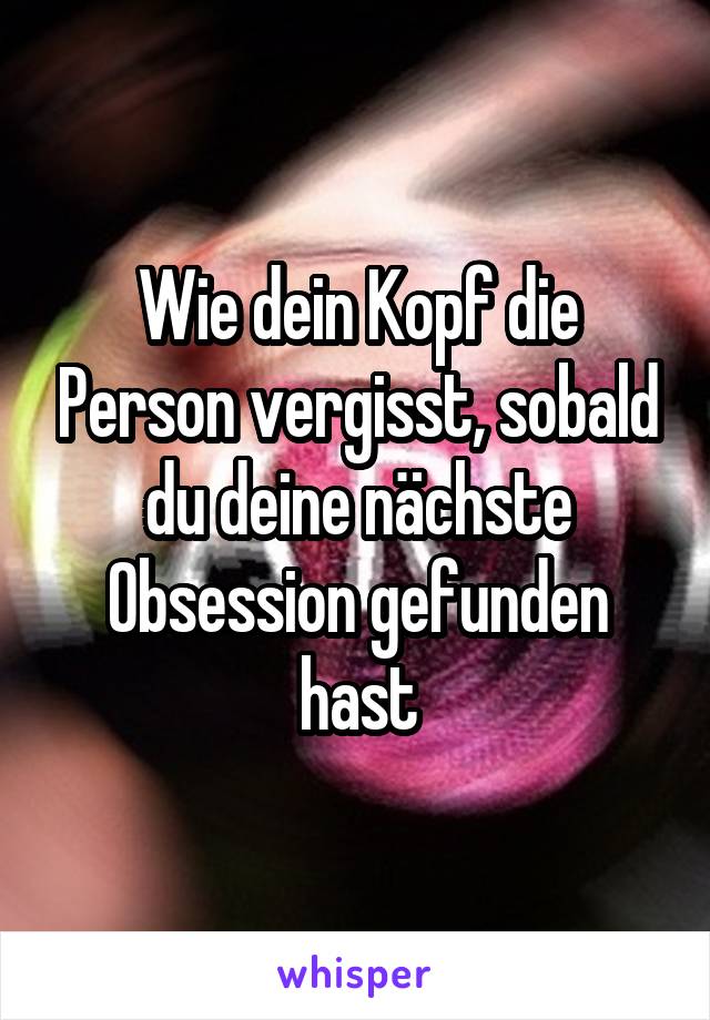 Wie dein Kopf die Person vergisst, sobald du deine nächste Obsession gefunden hast