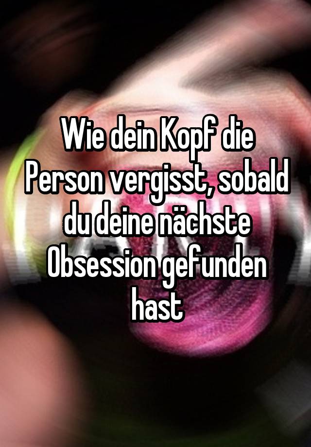 Wie dein Kopf die Person vergisst, sobald du deine nächste Obsession gefunden hast