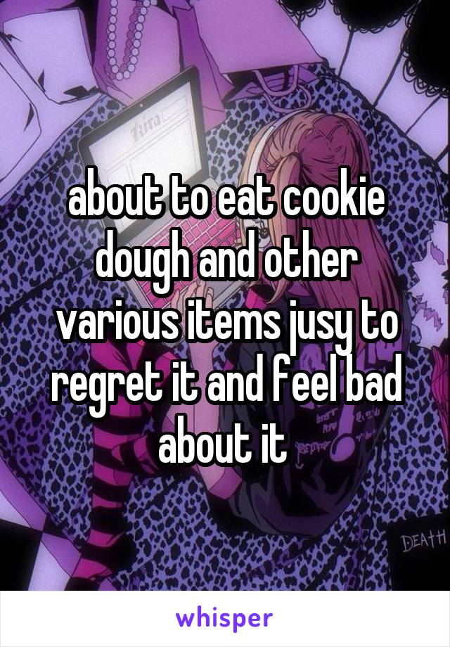 about to eat cookie dough and other various items jusy to regret it and feel bad about it 