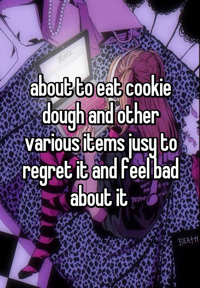 about to eat cookie dough and other various items jusy to regret it and feel bad about it 