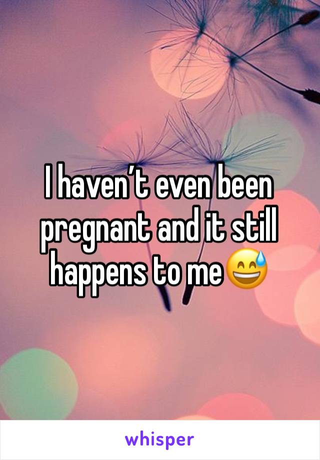 I haven’t even been pregnant and it still happens to me😅