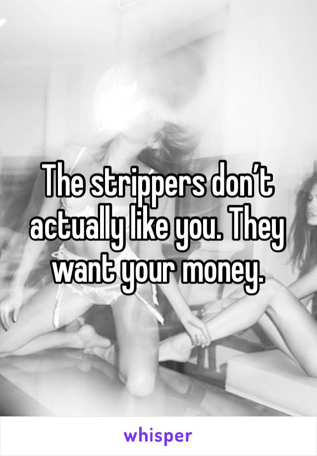 The strippers don’t actually like you. They want your money. 